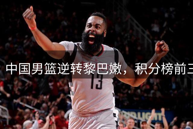 中国男篮逆转黎巴嫩，积分榜前三，最差之人浮出水面，世界杯稳了